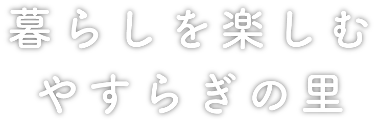 暮らしを楽しむ、やすらぎの里